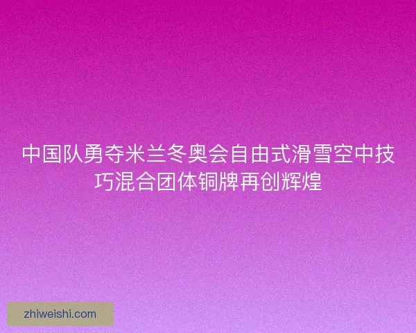 中国队勇夺米兰冬奥会自由式滑雪空中技巧混合团体铜牌再创辉煌