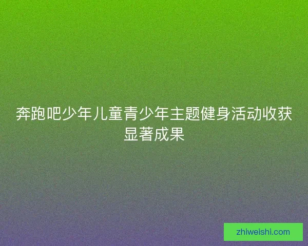 奔跑吧少年儿童青少年主题健身活动收获显著成果