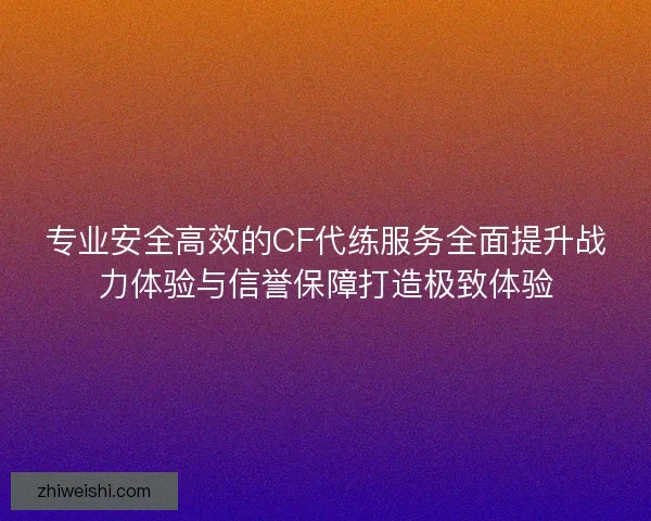 专业安全高效的CF代练服务全面提升战力体验与信誉保障打造极致体验