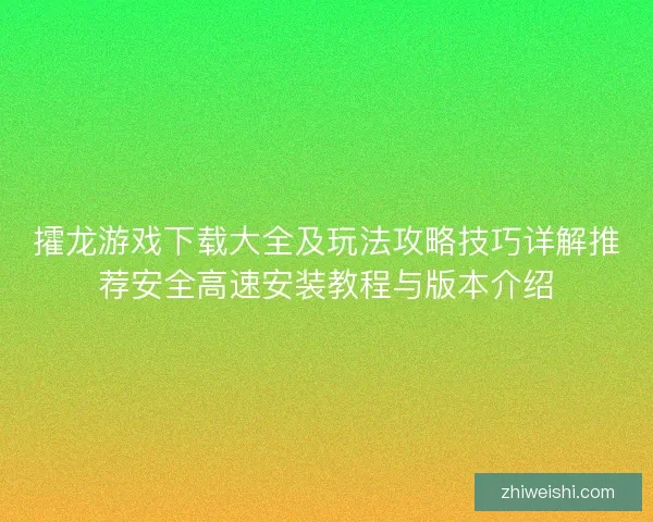 攉龙游戏下载大全及玩法攻略技巧详解推荐安全高速安装教程与版本介绍